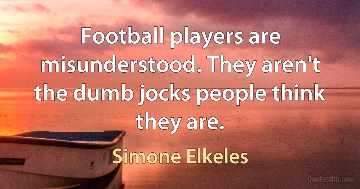 Football players are misunderstood. They aren't the dumb jocks people think they are. (Simone Elkeles)