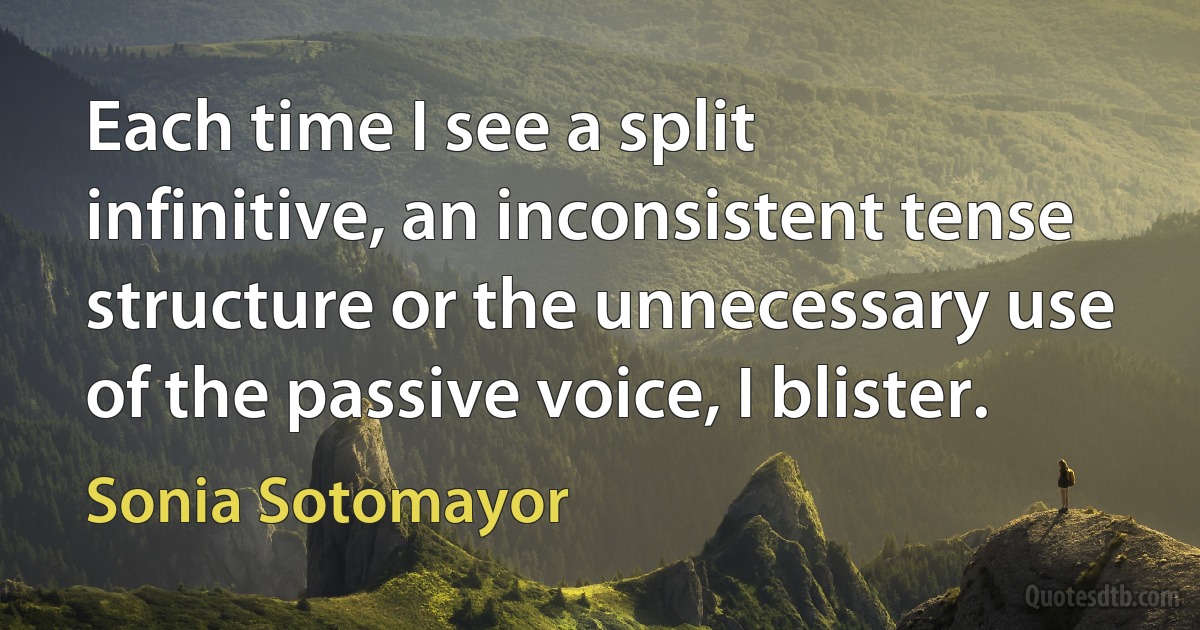 Each time I see a split infinitive, an inconsistent tense structure or the unnecessary use of the passive voice, I blister. (Sonia Sotomayor)