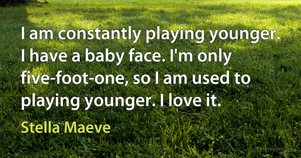 I am constantly playing younger. I have a baby face. I'm only five-foot-one, so I am used to playing younger. I love it. (Stella Maeve)