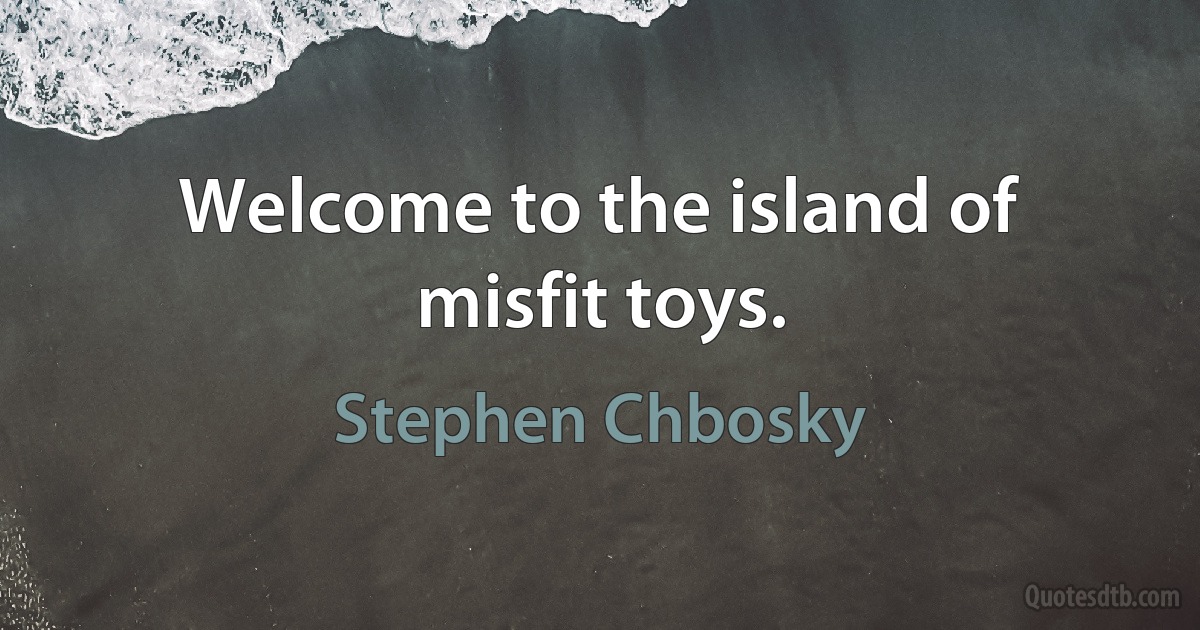 Welcome to the island of misfit toys. (Stephen Chbosky)