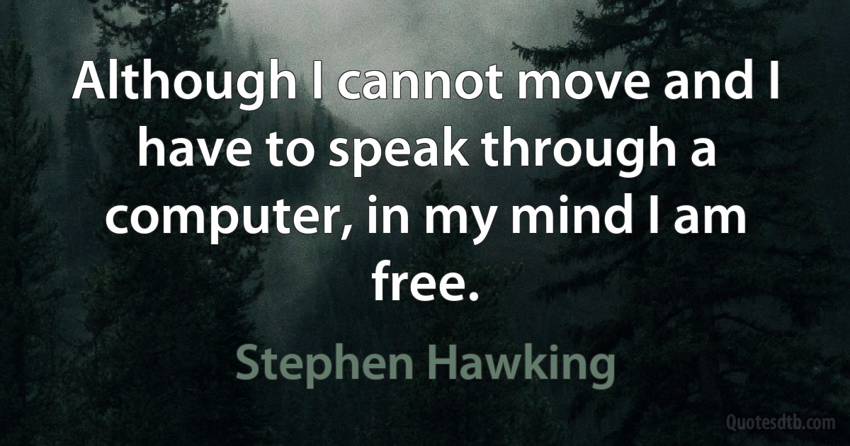 Although I cannot move and I have to speak through a computer, in my mind I am free. (Stephen Hawking)