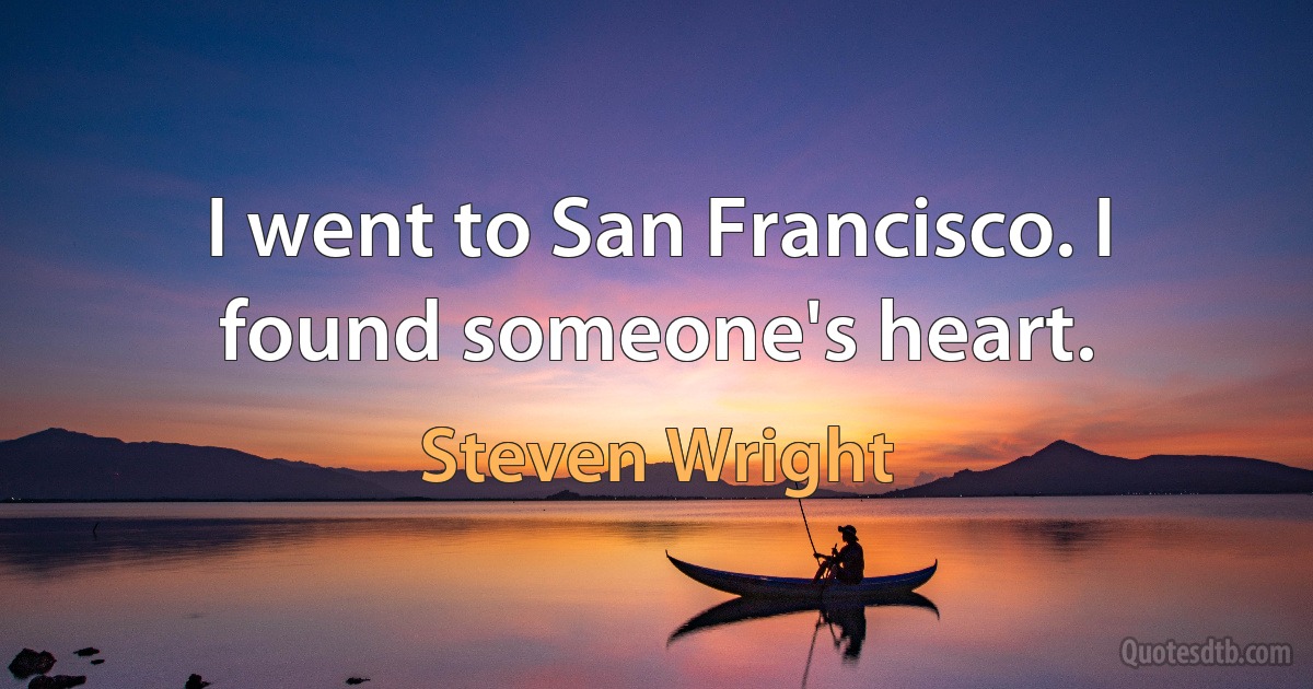 I went to San Francisco. I found someone's heart. (Steven Wright)