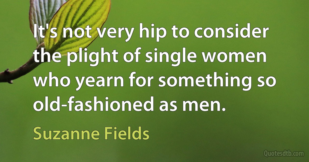 It's not very hip to consider the plight of single women who yearn for something so old-fashioned as men. (Suzanne Fields)