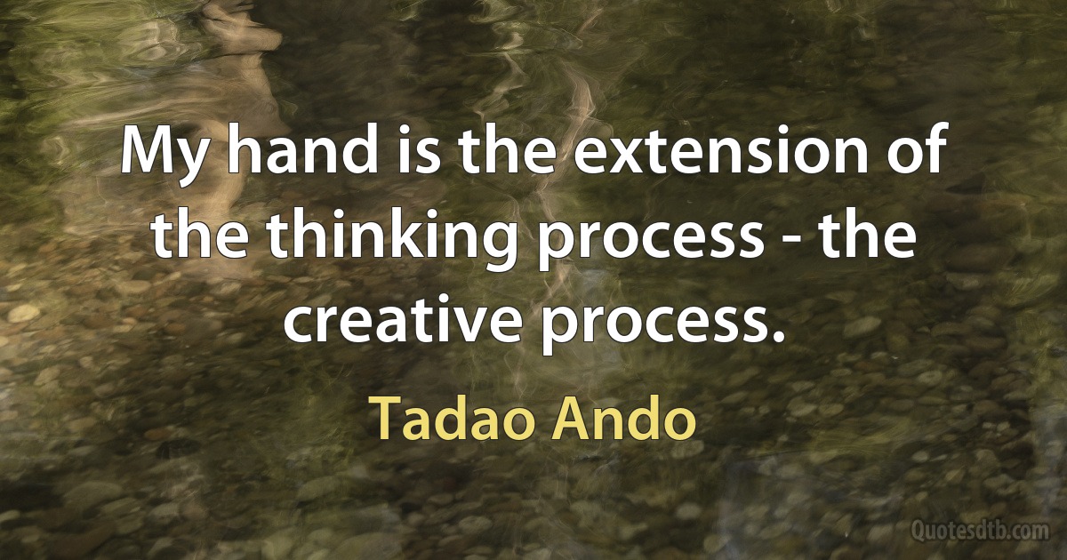 My hand is the extension of the thinking process - the creative process. (Tadao Ando)