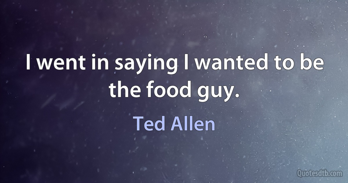 I went in saying I wanted to be the food guy. (Ted Allen)