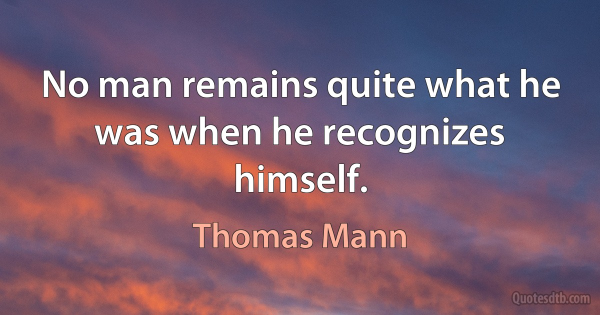 No man remains quite what he was when he recognizes himself. (Thomas Mann)