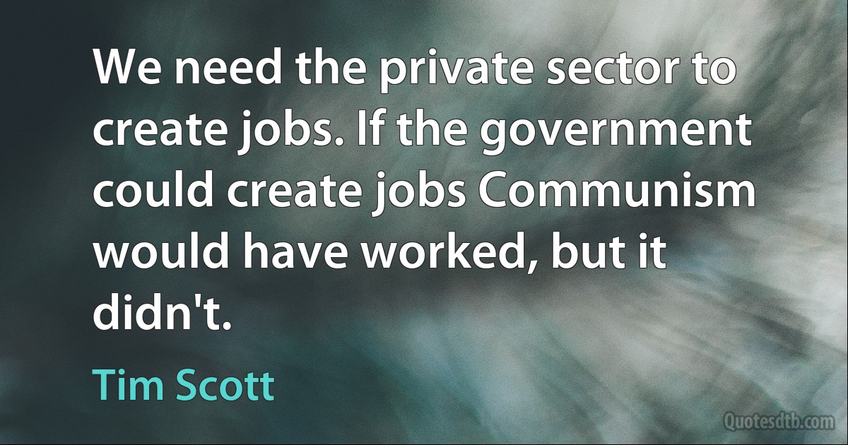 We need the private sector to create jobs. If the government could create jobs Communism would have worked, but it didn't. (Tim Scott)