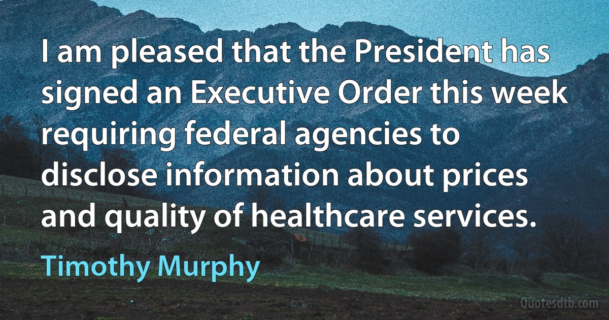 I am pleased that the President has signed an Executive Order this week requiring federal agencies to disclose information about prices and quality of healthcare services. (Timothy Murphy)