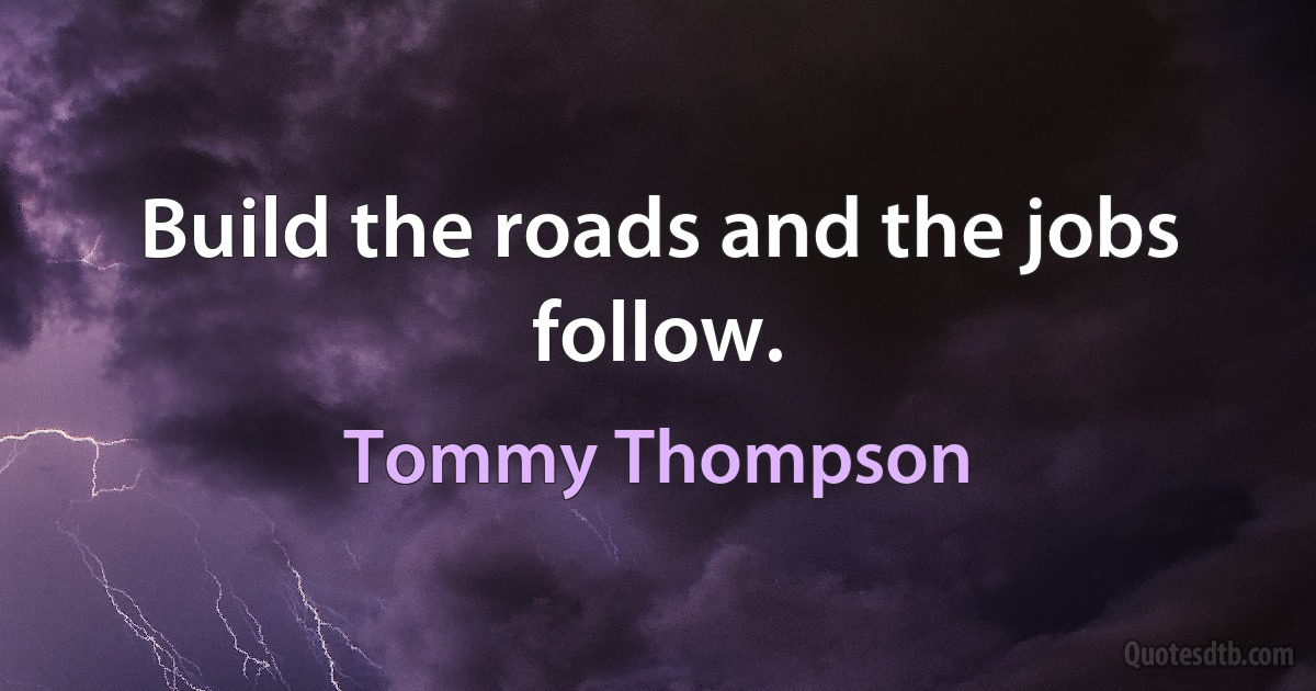 Build the roads and the jobs follow. (Tommy Thompson)