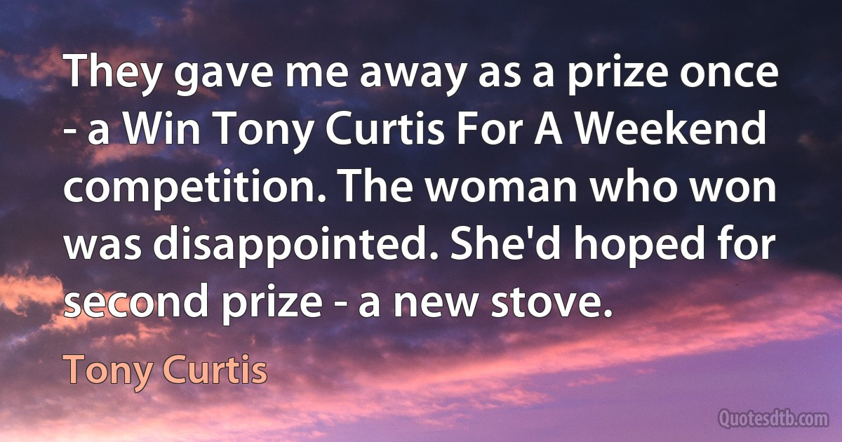 They gave me away as a prize once - a Win Tony Curtis For A Weekend competition. The woman who won was disappointed. She'd hoped for second prize - a new stove. (Tony Curtis)