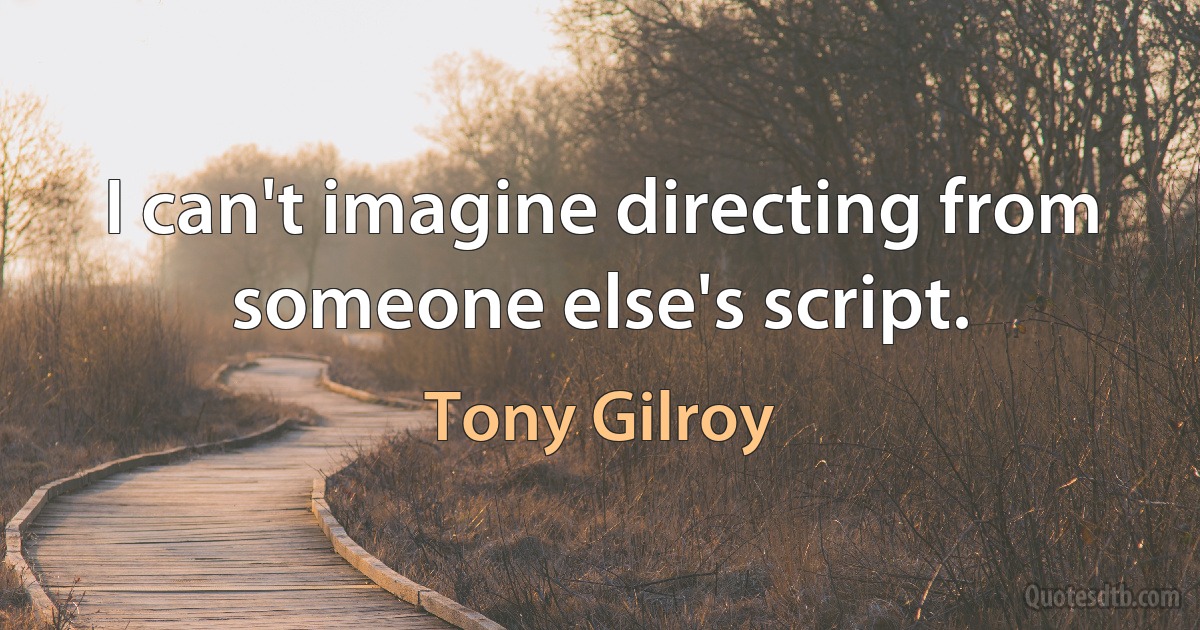 I can't imagine directing from someone else's script. (Tony Gilroy)