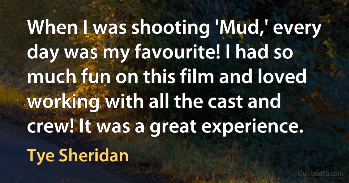 When I was shooting 'Mud,' every day was my favourite! I had so much fun on this film and loved working with all the cast and crew! It was a great experience. (Tye Sheridan)