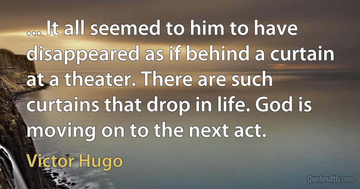 ... It all seemed to him to have disappeared as if behind a curtain at a theater. There are such curtains that drop in life. God is moving on to the next act. (Victor Hugo)