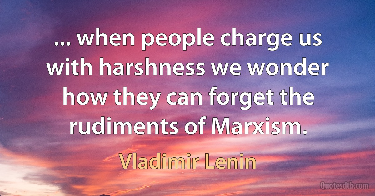 ... when people charge us with harshness we wonder how they can forget the rudiments of Marxism. (Vladimir Lenin)