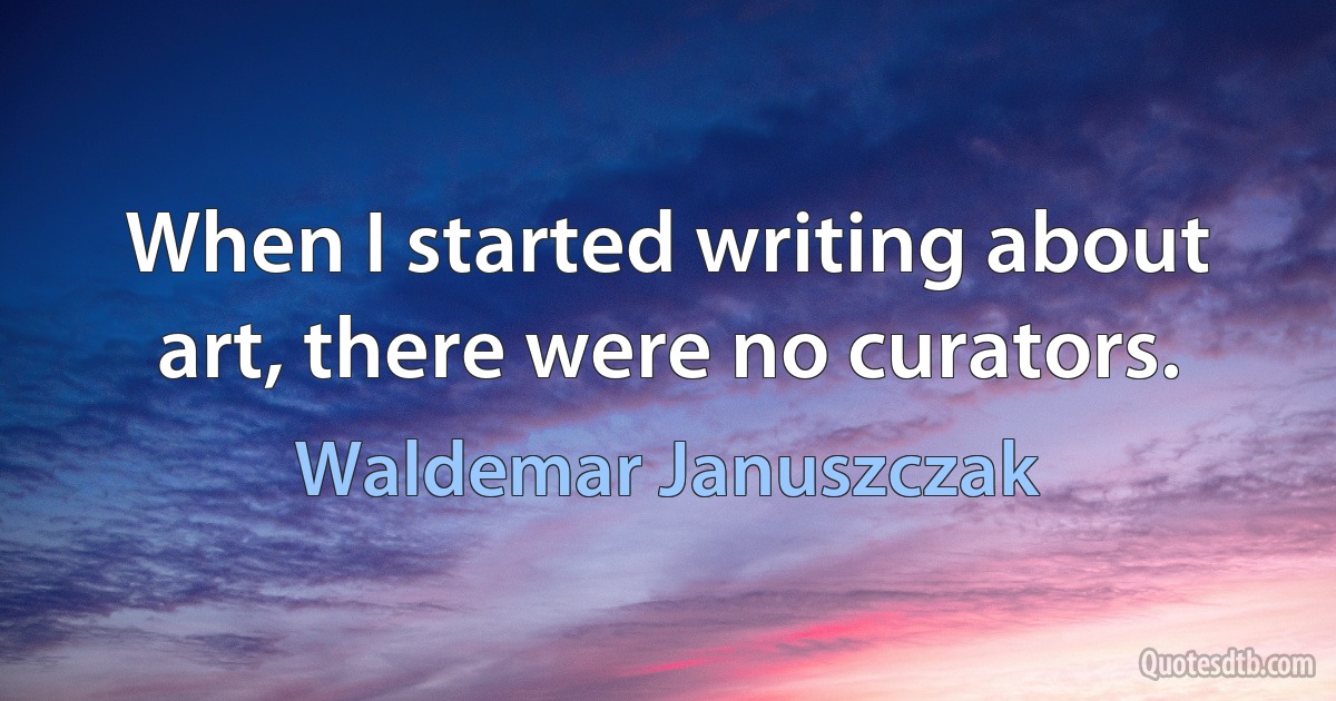 When I started writing about art, there were no curators. (Waldemar Januszczak)