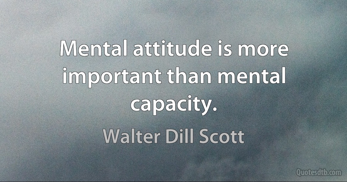 Mental attitude is more important than mental capacity. (Walter Dill Scott)