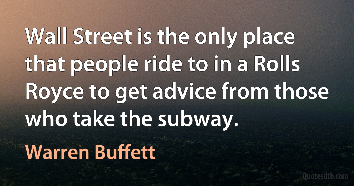 Wall Street is the only place that people ride to in a Rolls Royce to get advice from those who take the subway. (Warren Buffett)