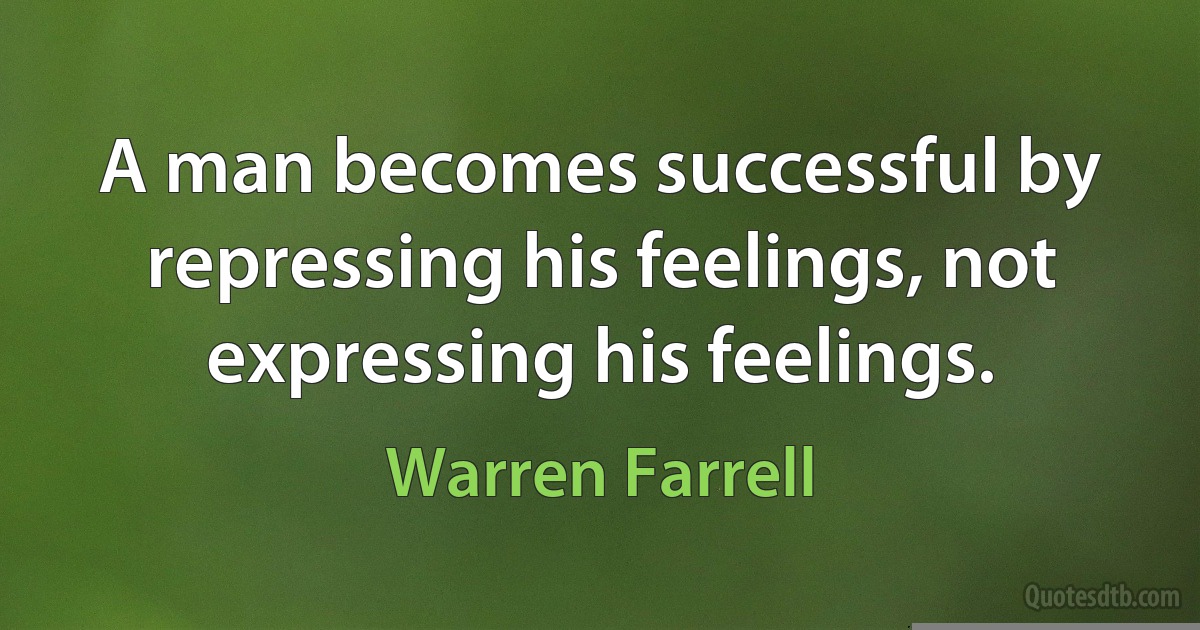 A man becomes successful by repressing his feelings, not expressing his feelings. (Warren Farrell)