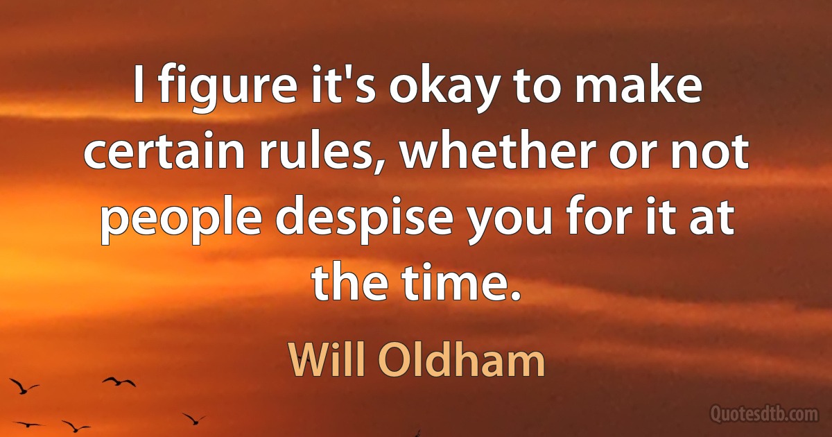 I figure it's okay to make certain rules, whether or not people despise you for it at the time. (Will Oldham)