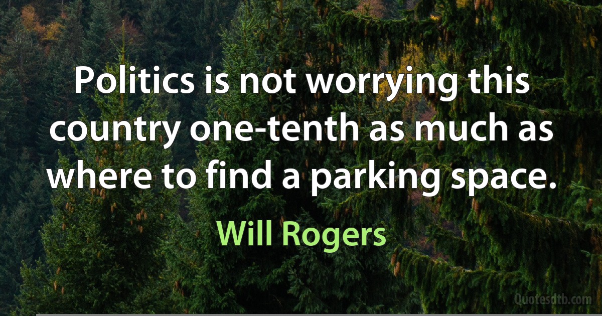 Politics is not worrying this country one-tenth as much as where to find a parking space. (Will Rogers)