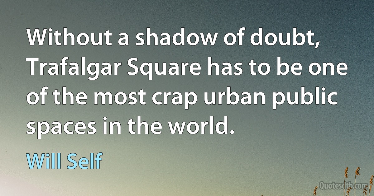 Without a shadow of doubt, Trafalgar Square has to be one of the most crap urban public spaces in the world. (Will Self)