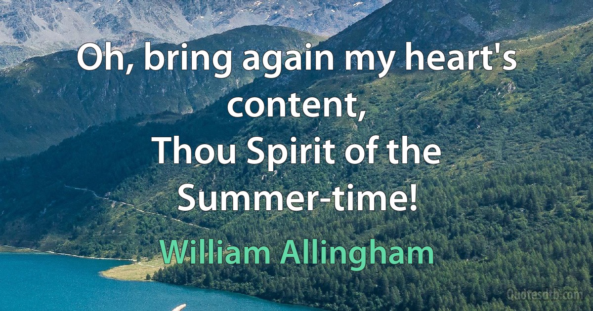 Oh, bring again my heart's content,
Thou Spirit of the Summer-time! (William Allingham)