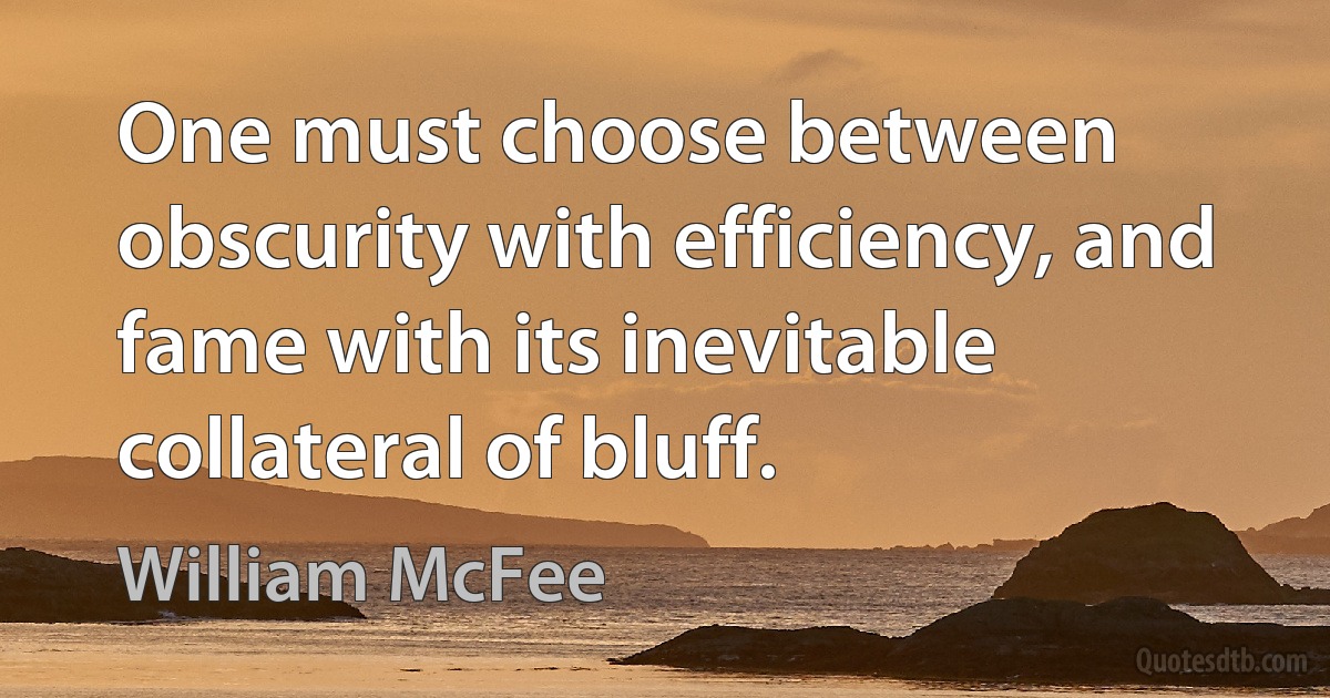 One must choose between obscurity with efficiency, and fame with its inevitable collateral of bluff. (William McFee)