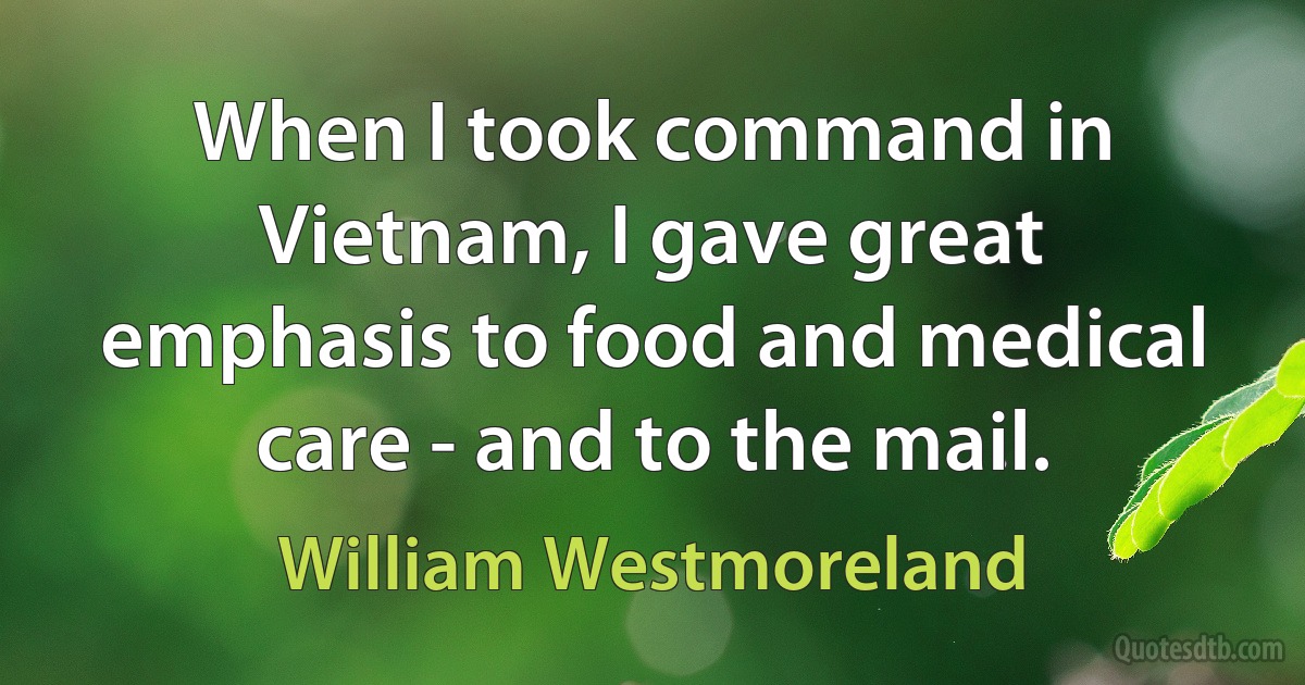 When I took command in Vietnam, I gave great emphasis to food and medical care - and to the mail. (William Westmoreland)