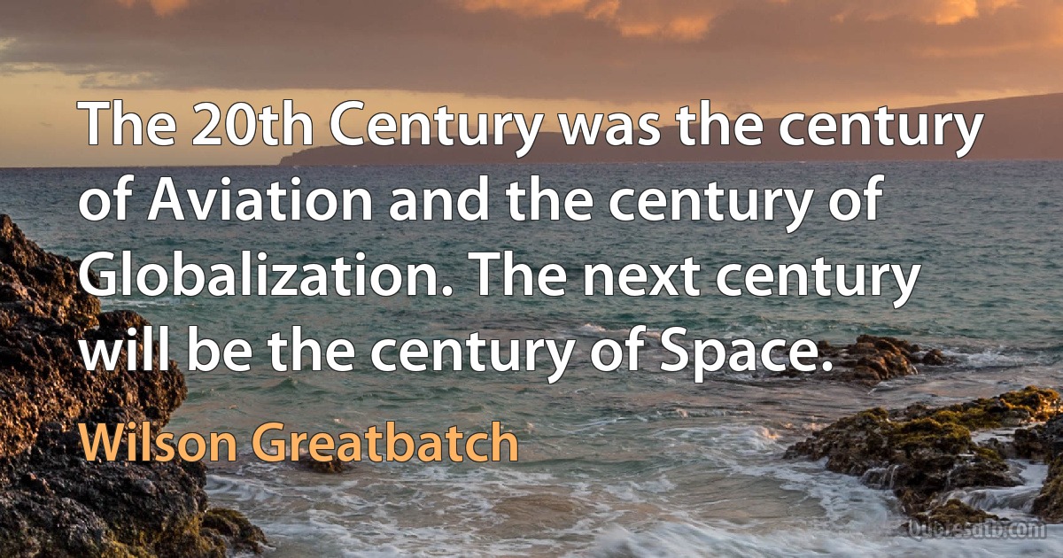 The 20th Century was the century of Aviation and the century of Globalization. The next century will be the century of Space. (Wilson Greatbatch)