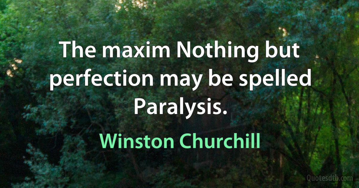 The maxim Nothing but perfection may be spelled Paralysis. (Winston Churchill)