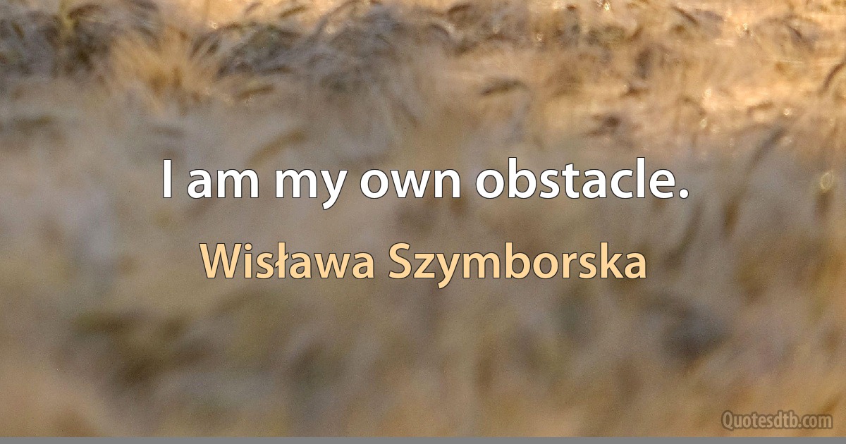 I am my own obstacle. (Wisława Szymborska)