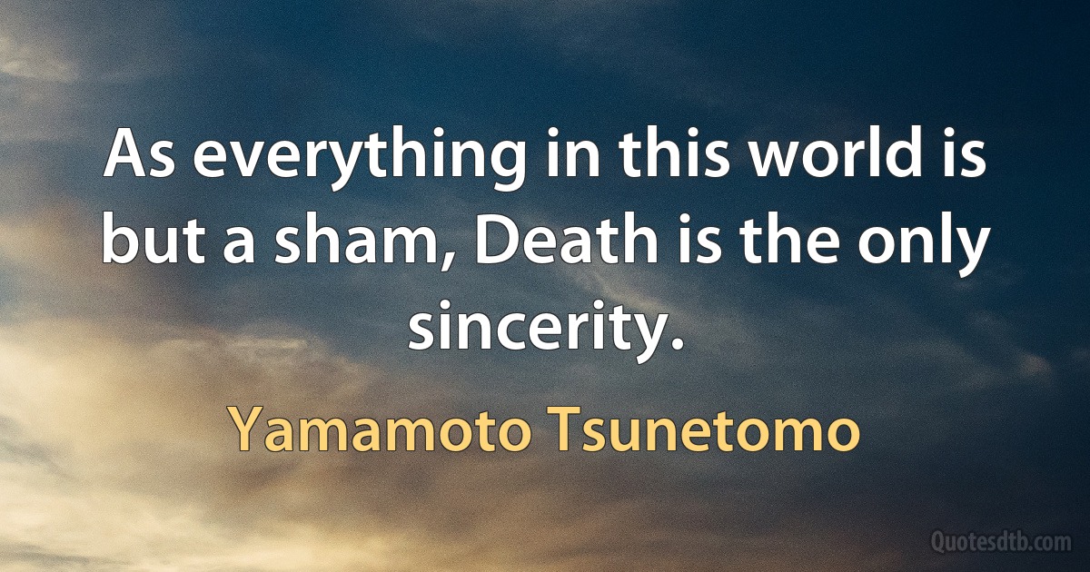 As everything in this world is but a sham, Death is the only sincerity. (Yamamoto Tsunetomo)