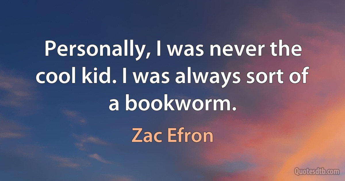 Personally, I was never the cool kid. I was always sort of a bookworm. (Zac Efron)