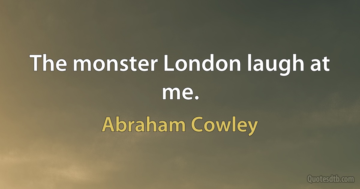 The monster London laugh at me. (Abraham Cowley)