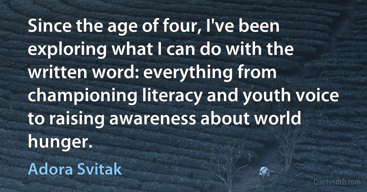 Since the age of four, I've been exploring what I can do with the written word: everything from championing literacy and youth voice to raising awareness about world hunger. (Adora Svitak)