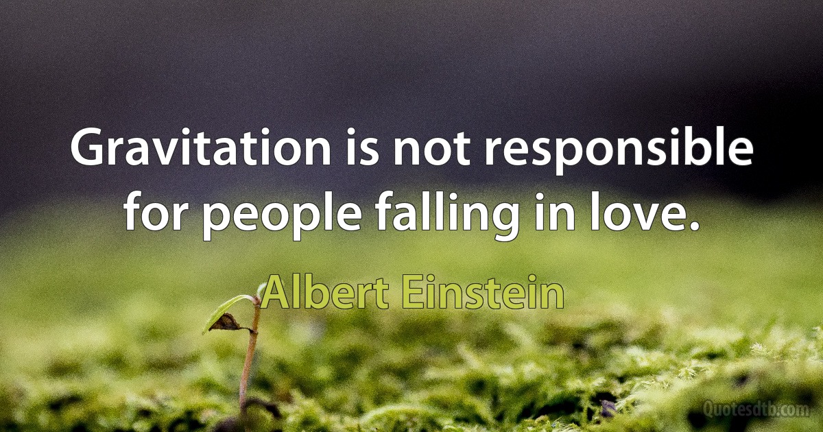 Gravitation is not responsible for people falling in love. (Albert Einstein)