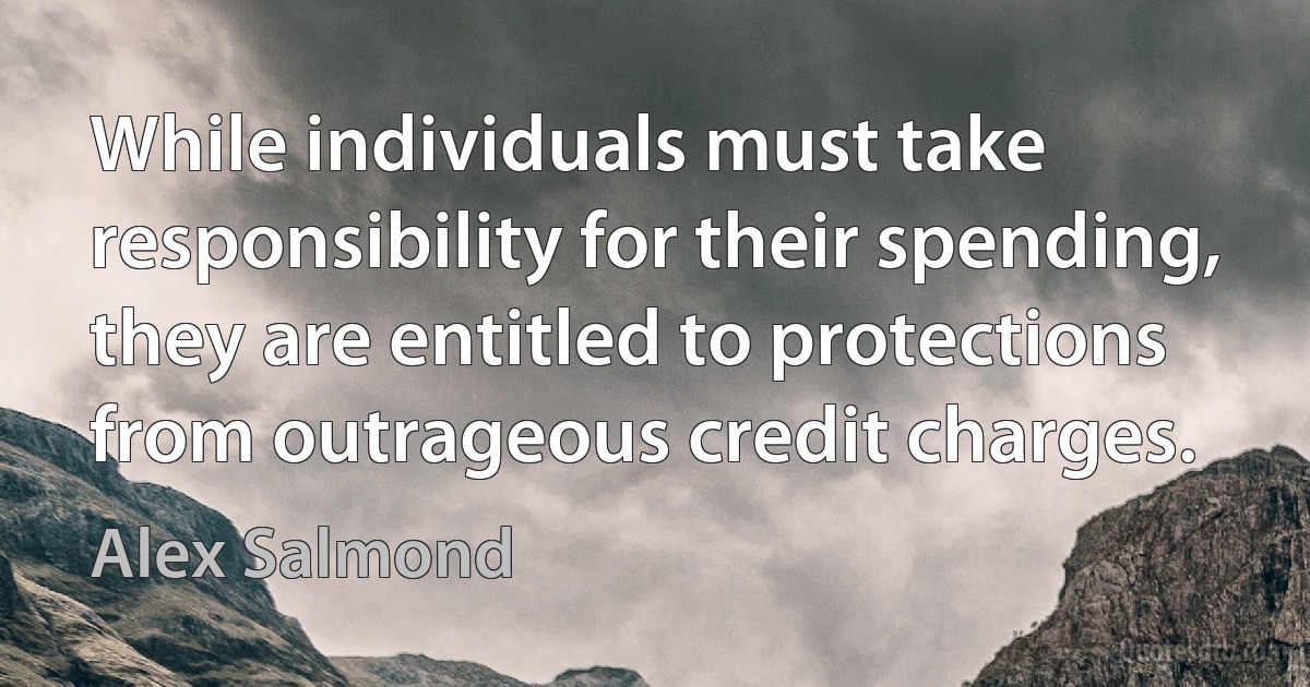 While individuals must take responsibility for their spending, they are entitled to protections from outrageous credit charges. (Alex Salmond)