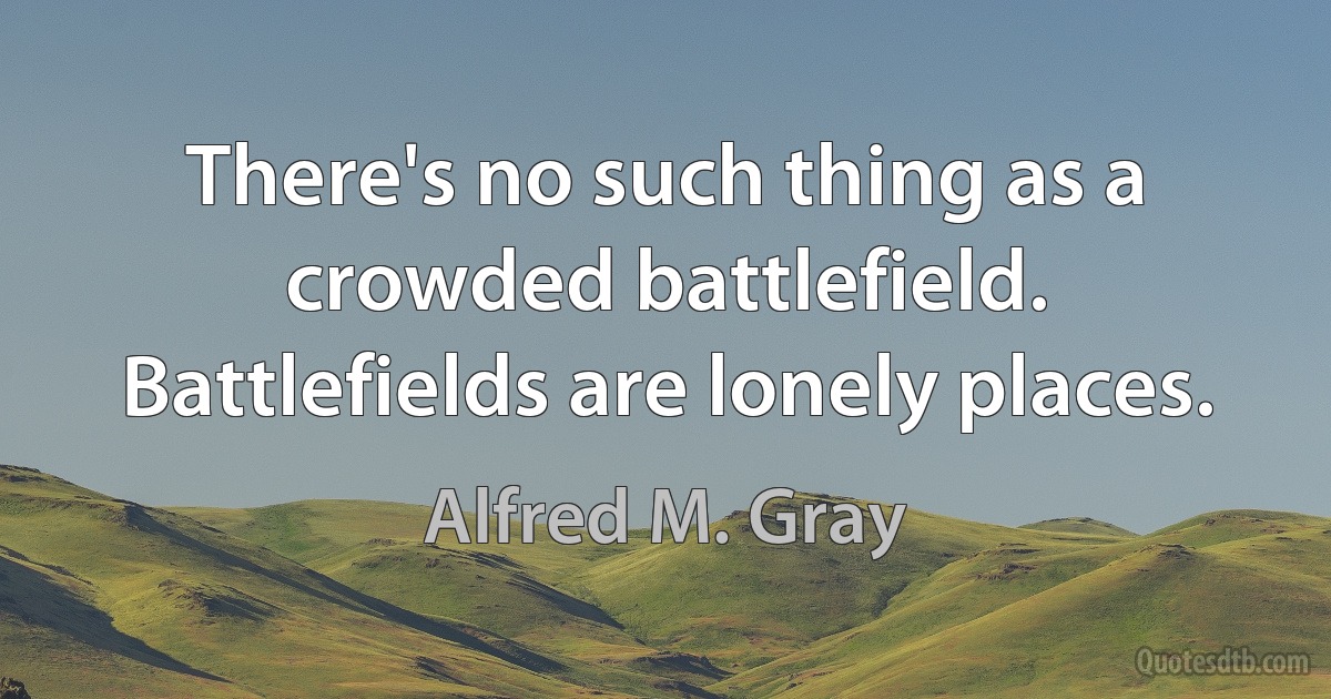 There's no such thing as a crowded battlefield. Battlefields are lonely places. (Alfred M. Gray)