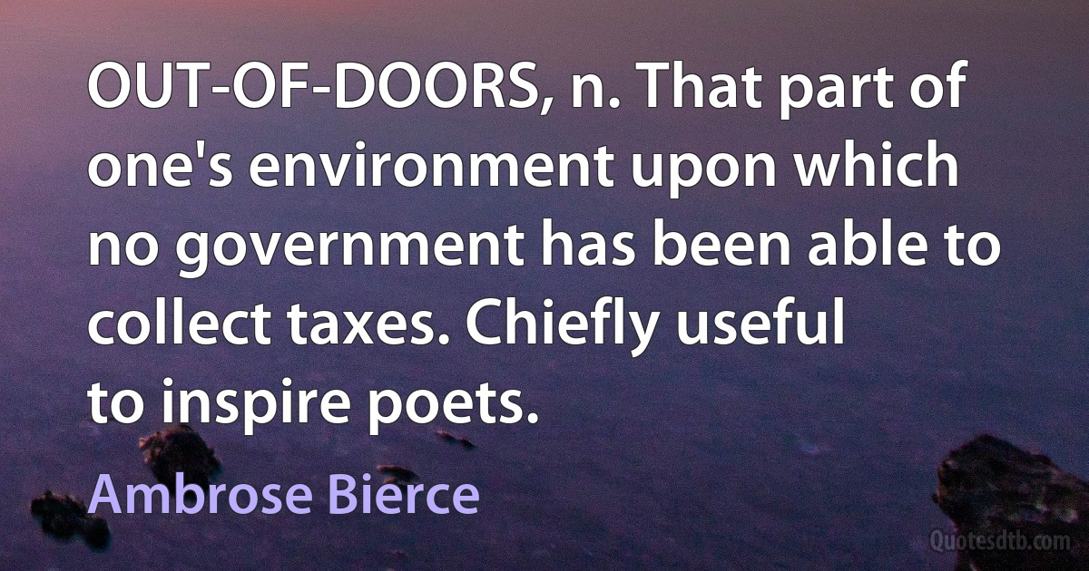 OUT-OF-DOORS, n. That part of one's environment upon which no government has been able to collect taxes. Chiefly useful to inspire poets. (Ambrose Bierce)