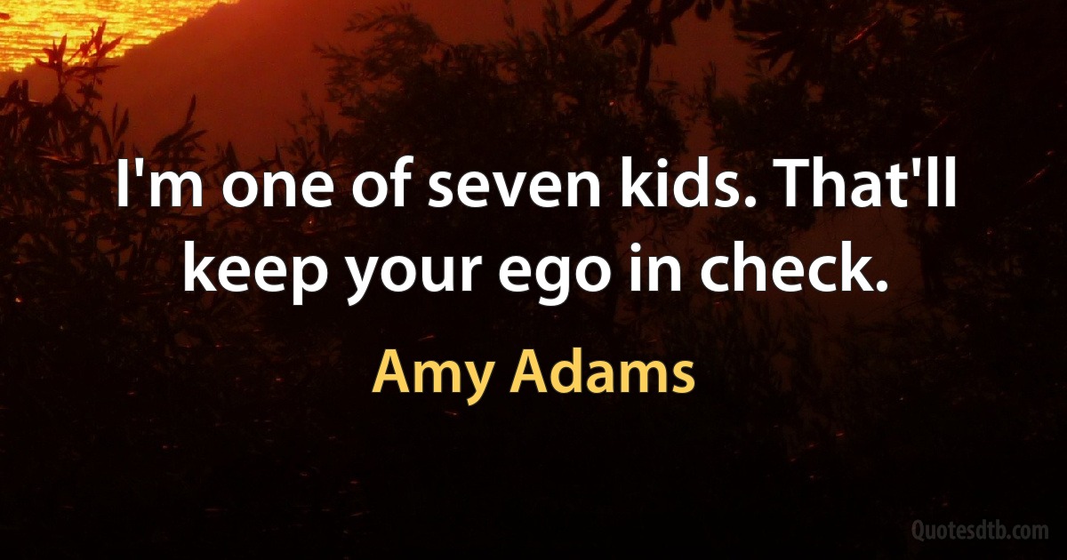 I'm one of seven kids. That'll keep your ego in check. (Amy Adams)