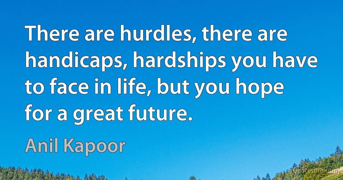 There are hurdles, there are handicaps, hardships you have to face in life, but you hope for a great future. (Anil Kapoor)