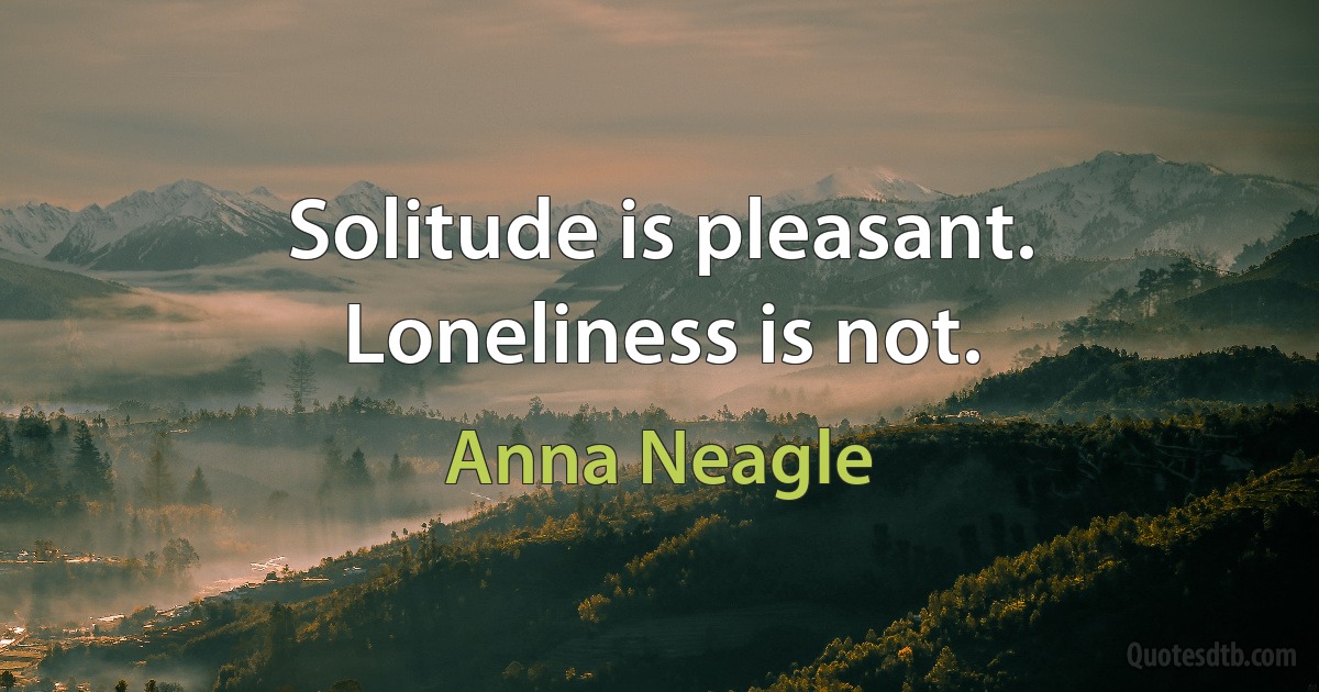 Solitude is pleasant. Loneliness is not. (Anna Neagle)