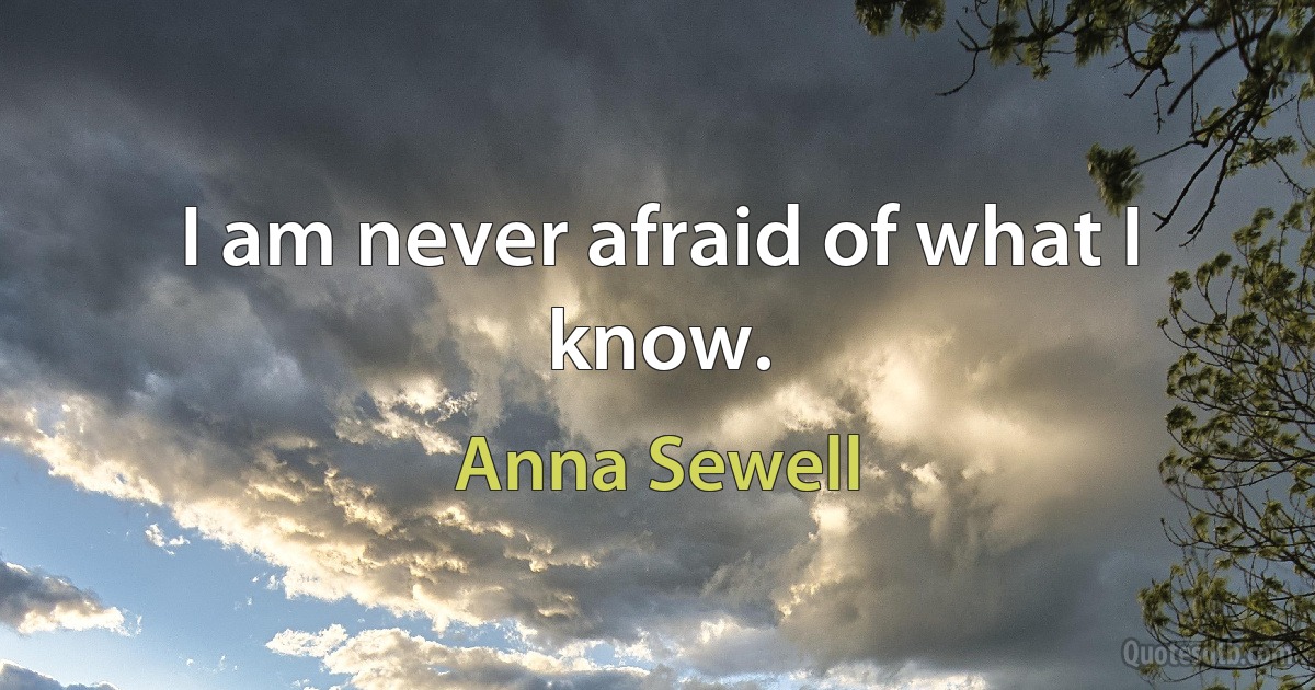 I am never afraid of what I know. (Anna Sewell)