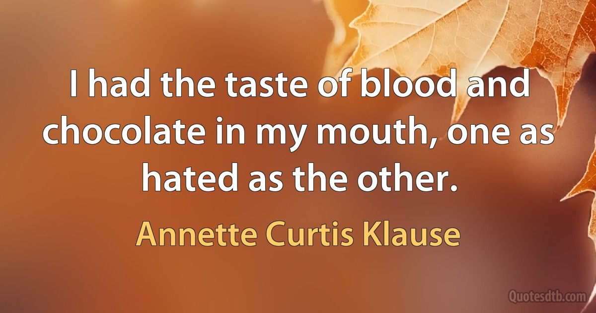 I had the taste of blood and chocolate in my mouth, one as hated as the other. (Annette Curtis Klause)