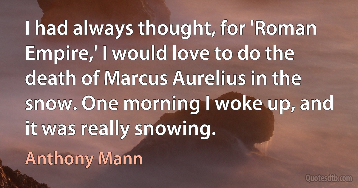 I had always thought, for 'Roman Empire,' I would love to do the death of Marcus Aurelius in the snow. One morning I woke up, and it was really snowing. (Anthony Mann)