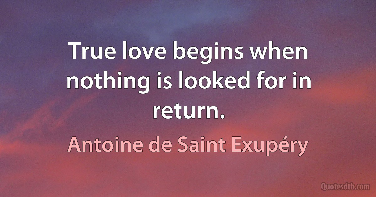 True love begins when nothing is looked for in return. (Antoine de Saint Exupéry)