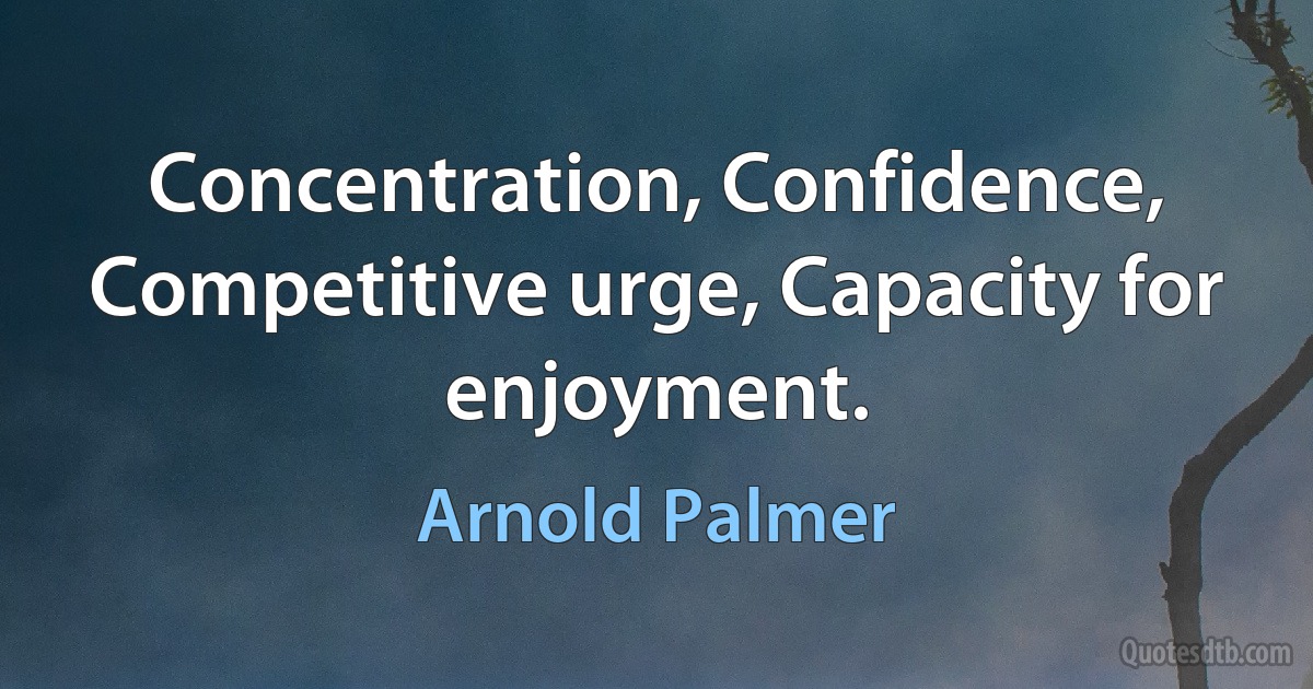 Concentration, Confidence, Competitive urge, Capacity for enjoyment. (Arnold Palmer)