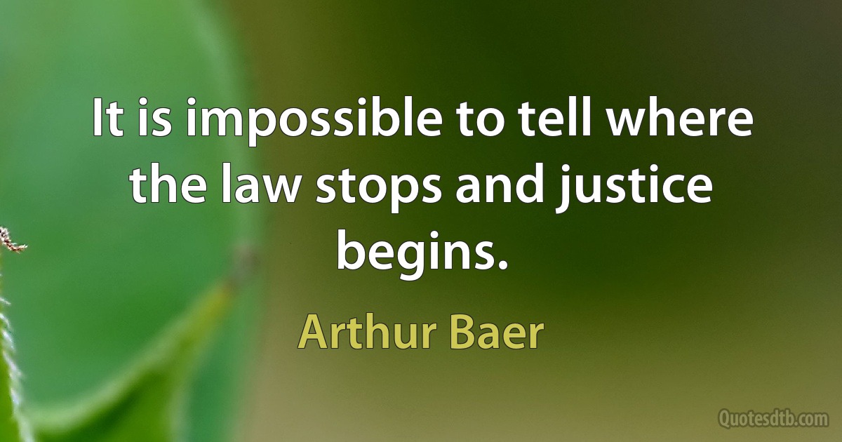 It is impossible to tell where the law stops and justice begins. (Arthur Baer)