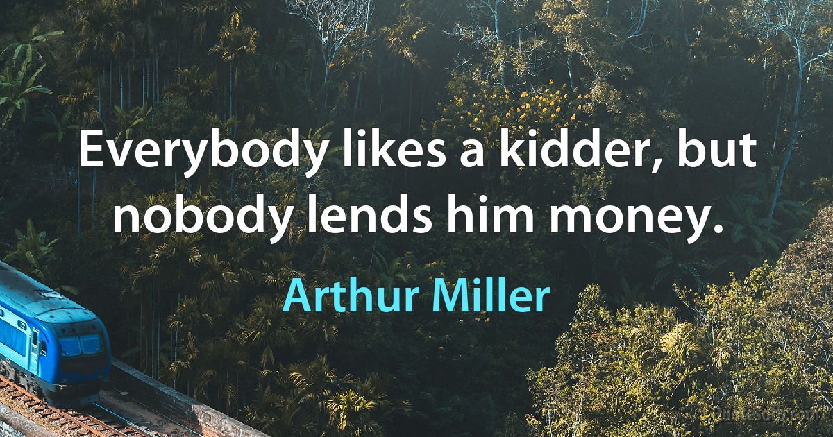 Everybody likes a kidder, but nobody lends him money. (Arthur Miller)