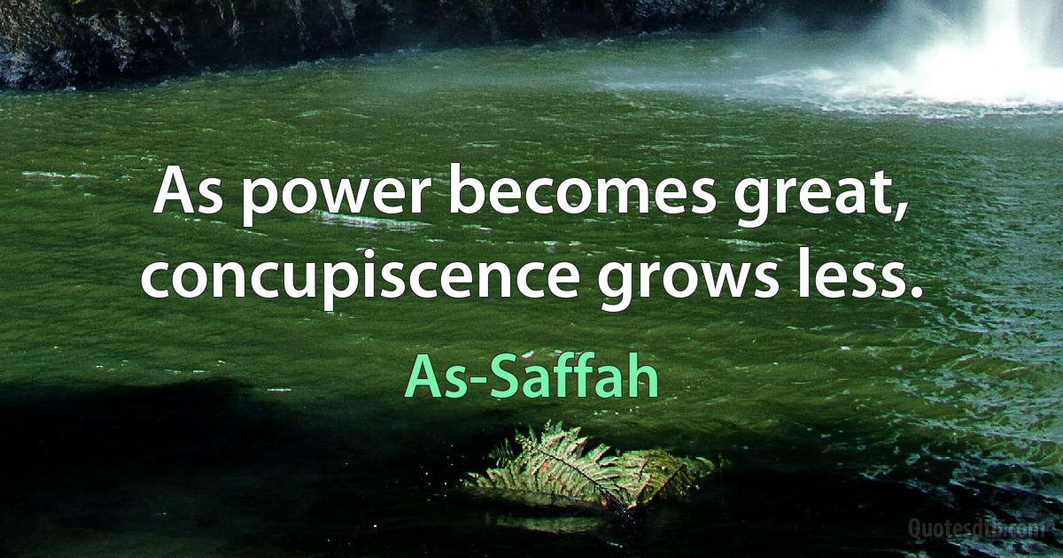 As power becomes great, concupiscence grows less. (As-Saffah)